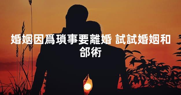 婚姻因爲瑣事要離婚 試試婚姻和郃術